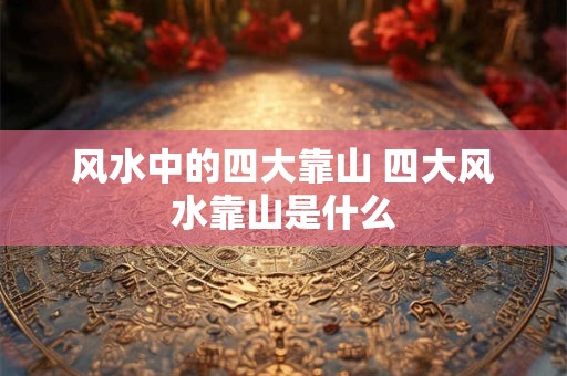风水中的四大靠山 四大风水靠山是什么