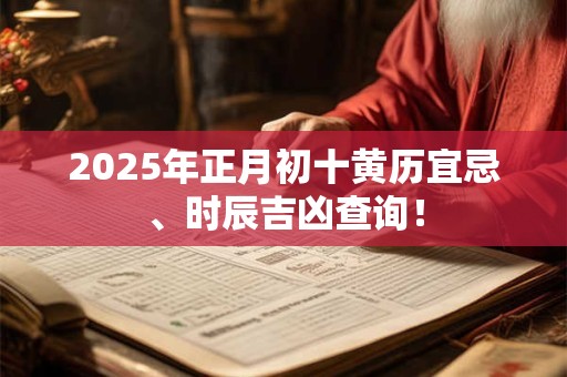 2025年正月初十黄历宜忌、时辰吉凶查询！