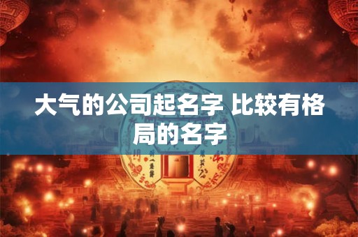 大气的公司起名字 比较有格局的名字