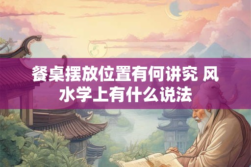 餐桌摆放位置有何讲究 风水学上有什么说法