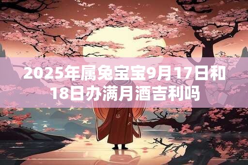 2025年属兔宝宝9月17日和18日办满月酒吉利吗