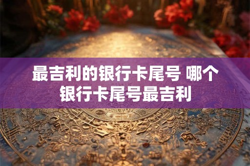 最吉利的银行卡尾号 哪个银行卡尾号最吉利