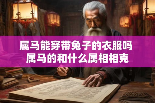 属马能穿带兔子的衣服吗 属马的和什么属相相克 属马能穿带兔子的衣服吗 属马的和什么属相相克