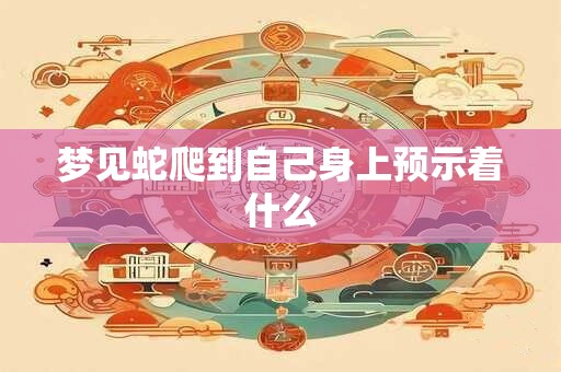 梦见蛇爬到自己身上预示着什么 梦见蛇爬到自己身上预示着什么