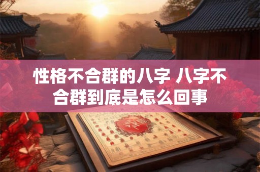 性格不合群的八字 八字不合群到底是怎么回事