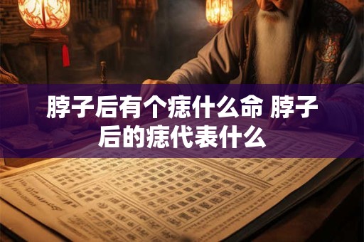 脖子后有个痣什么命 脖子后的痣代表什么