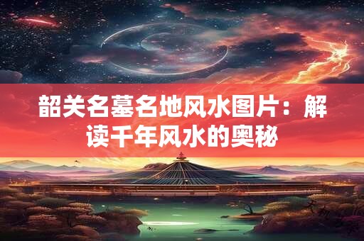 韶关名墓名地风水图片：解读千年风水的奥秘
