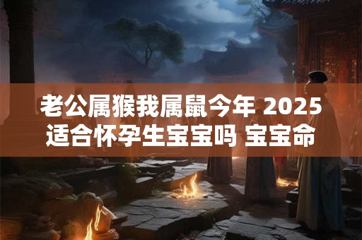 老公属猴我属鼠今年 2025适合怀孕生宝宝吗 宝宝命运怎么样
