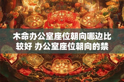 木命办公室座位朝向哪边比较好 办公室座位朝向的禁忌