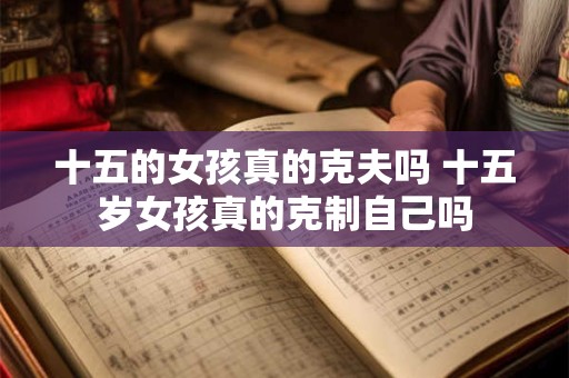 十五的女孩真的克夫吗 十五岁女孩真的克制自己吗