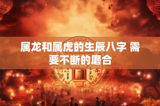 属龙和属虎的生辰八字 需要不断的磨合