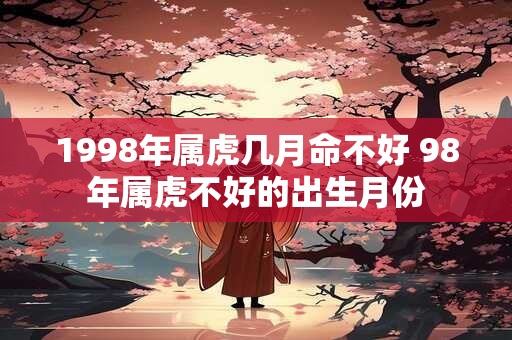 1998年属虎几月命不好 98年属虎不好的出生月份