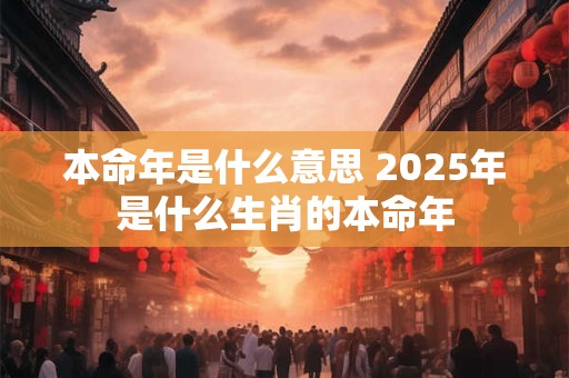 本命年是什么意思 2025年是什么生肖的本命年