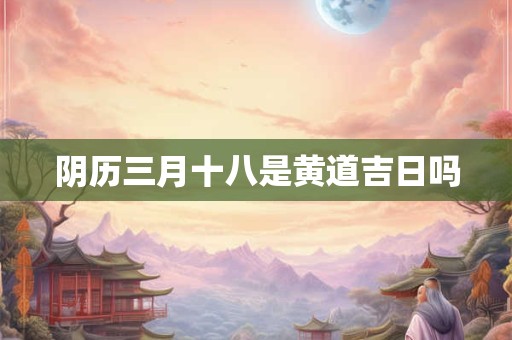 阴历三月十八是黄道吉日吗