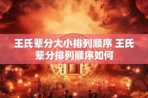 王氏辈分大小排列顺序 王氏辈分排列顺序如何