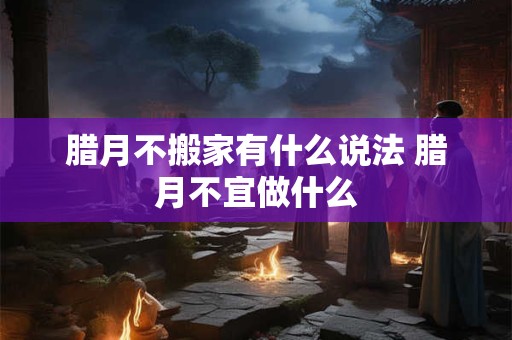 腊月不搬家有什么说法 腊月不宜做什么