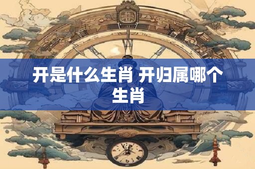 开是什么生肖 开归属哪个生肖