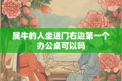 属牛的人坐进门右边第一个办公桌可以吗