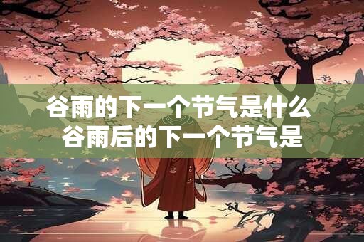 谷雨的下一个节气是什么 谷雨后的下一个节气是