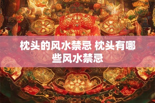 枕头的风水禁忌 枕头有哪些风水禁忌
