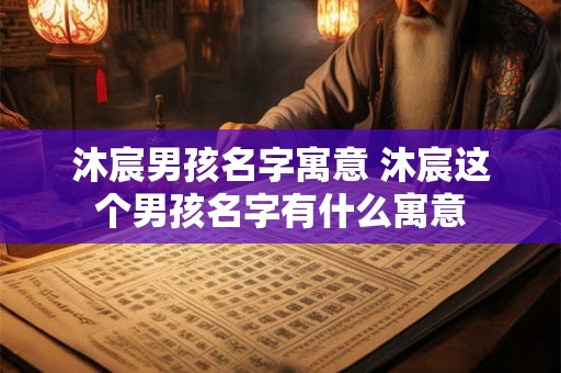 沐宸男孩名字寓意 沐宸这个男孩名字有什么寓意