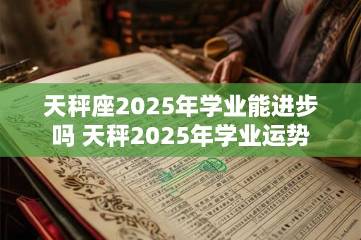 天秤座2025年学业能进步吗 天秤2025年学业运势
