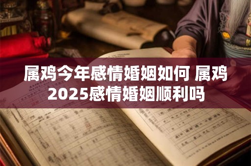 属鸡今年感情婚姻如何 属鸡2025感情婚姻顺利吗