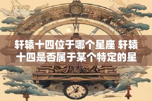 轩辕十四位于哪个星座 轩辕十四是否属于某个特定的星座