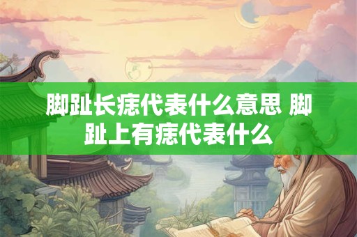 脚趾长痣代表什么意思 脚趾上有痣代表什么