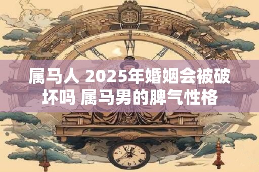 属马人 2025年婚姻会被破坏吗 属马男的脾气性格