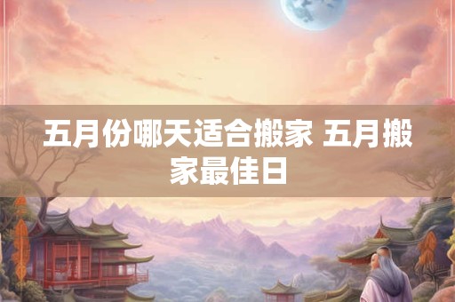 五月份哪天适合搬家 五月搬家最佳日