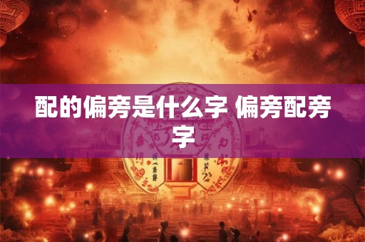 配的偏旁是什么字 偏旁配旁字