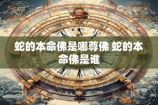 蛇的本命佛是哪尊佛 蛇的本命佛是谁