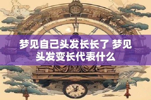 梦见自己头发长长了 梦见头发变长代表什么