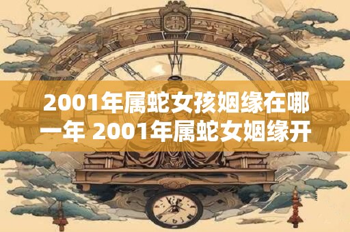 2001年属蛇女孩姻缘在哪一年 2001年属蛇女姻缘开花结果的年份