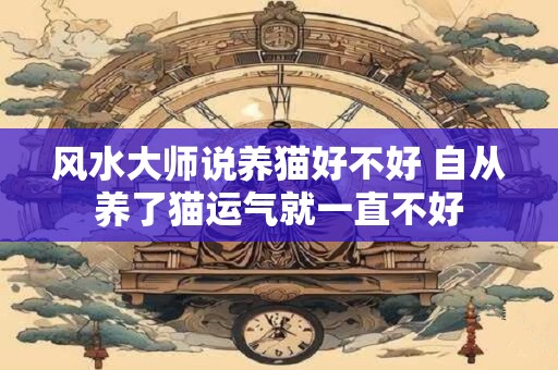 风水大师说养猫好不好 自从养了猫运气就一直不好