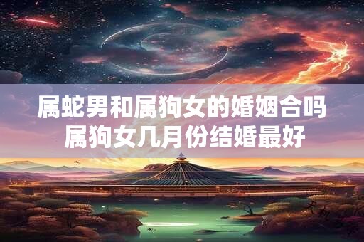 属蛇男和属狗女的婚姻合吗 属狗女几月份结婚最好