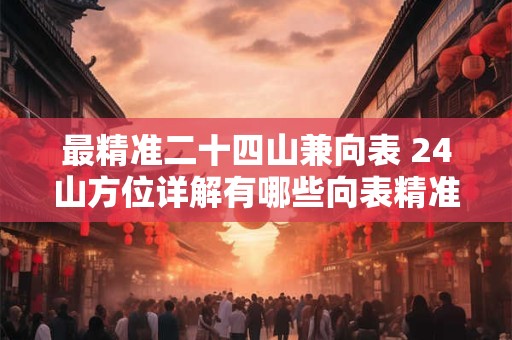 最精准二十四山兼向表 24山方位详解有哪些向表精准