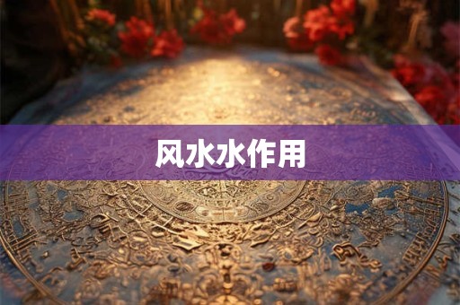 风水水作用 风水水作用