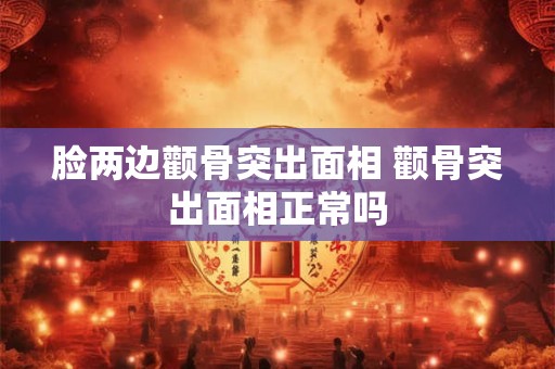 脸两边颧骨突出面相 颧骨突出面相正常吗 脸两边颧骨突出面相 颧骨突出面相正常吗