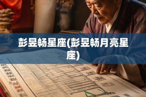 彭昱畅星座(彭昱畅月亮星座)