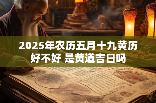 2025年农历五月十九黄历好不好 是黄道吉日吗 2025年农历五月十九黄历好不好 是黄道吉日吗