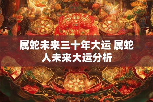 属蛇未来三十年大运 属蛇人未来大运分析