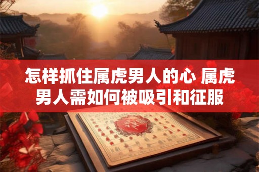 怎样抓住属虎男人的心 属虎男人需如何被吸引和征服