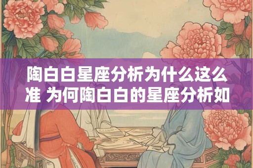 陶白白星座分析为什么这么准 为何陶白白的星座分析如此精准