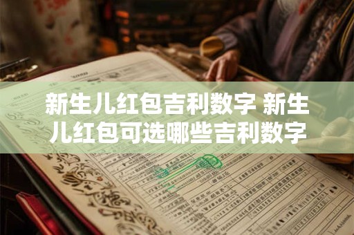 新生儿红包吉利数字 新生儿红包可选哪些吉利数字