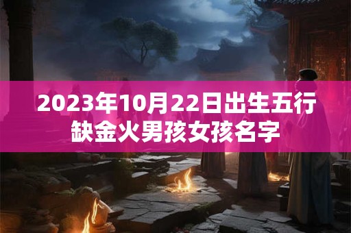 2023年10月22日出生五行缺金火男孩女孩名字
