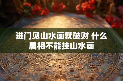 进门见山水画就破财 什么属相不能挂山水画