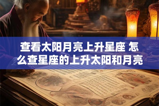 查看太阳月亮上升星座 怎么查星座的上升太阳和月亮