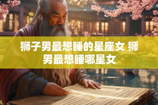 狮子男最想睡的星座女 狮男最想睡哪星女